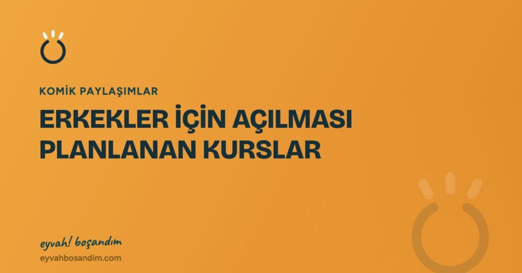 ERKEKLER İÇİN AÇILMASI PLANLANAN KURSLAR — Eyvah Boşandım