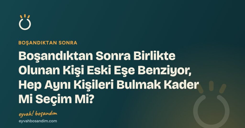 Boşandıktan Sonra Birlikte Olunan Kişi Eski Eşe Benziyor, Hep Aynı Kişileri Bulmak Kader Mi Seçim Mi? — Eyvah Boşandım