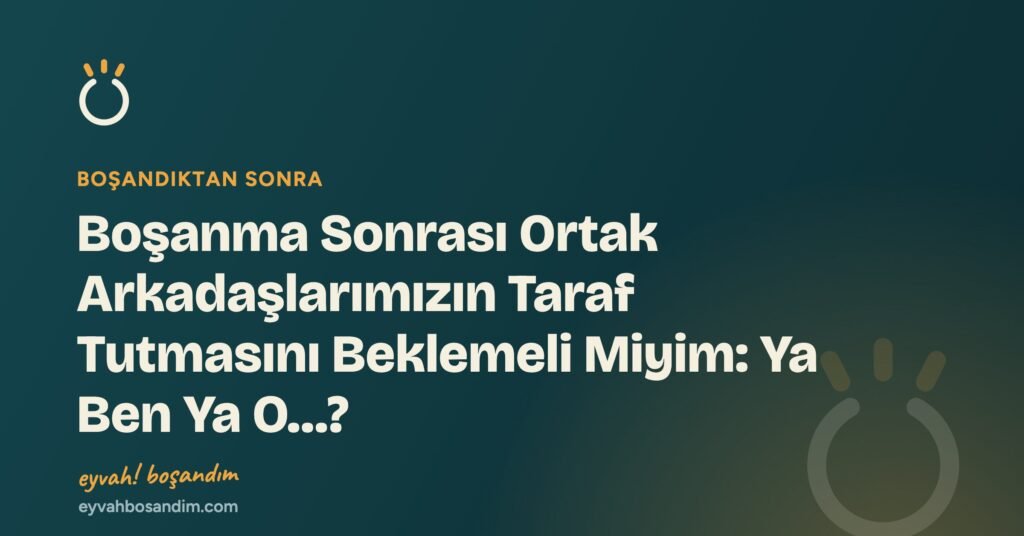 Boşanma Sonrası Ortak Arkadaşlarımızın Taraf Tutmasını Beklemeli Miyim: Ya Ben Ya O…? — Eyvah Boşandım
