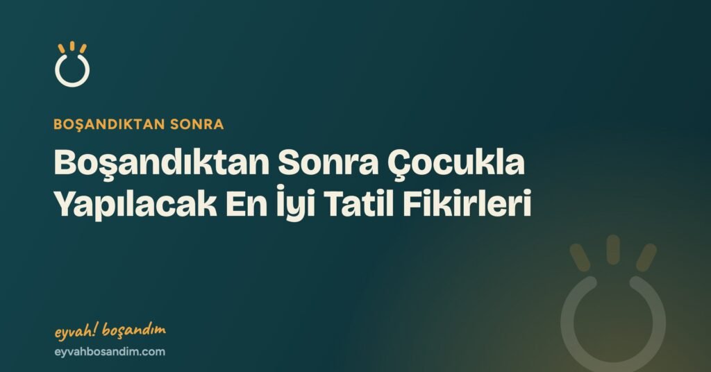 Boşandıktan Sonra Çocukla Yapılacak En İyi Tatil Fikirleri — Eyvah Boşandım
