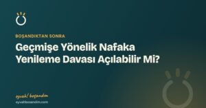 Geçmişe Yönelik Nafaka Yenileme Davası Açılabilir Mi? — Eyvah Boşandım