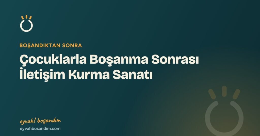 Çocuklarla Boşanma Sonrası İletişim Kurma Sanatı — Eyvah Boşandım